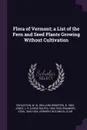 Flora of Vermont; a List of the Fern and Seed Plants Growing Without Cultivation - W W. b. 1863 Eggleston, L R. 1864-1945 Jones, Ezra Brainerd