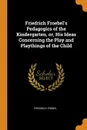 Friedrich Froebel's Pedagogics of the Kindergarten, or, His Ideas Concerning the Play and Playthings of the Child - Friedrich Fröbel