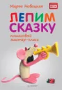 Лепим сказку. Пошаговый мастер-класс - Марья Новацкая