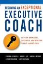 Becoming an Exceptional Executive Coach. Use Your Knowledge, Experience, and Intuition to Help Leaders Excel - Michael H. Frisch, Robert J. Lee, Karen L. Metzger