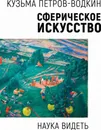 Сферическое искусство. Наука видеть - Петров-Водкин К.