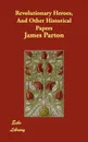 Revolutionary Heroes, And Other Historical Papers - James Parton