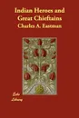 Indian Heroes and Great Chieftains - Charles Alexander Eastman
