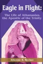 Eagle in Flight. The Life of Athanasius, the Apostle of the Trinity - Allienne R. Becker