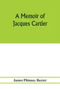 A memoir of Jacques Cartier, sieur de Limoilou, his voyages to the St. Lawrence, a bibliography and a facsimile of the manuscript of 1534 - James Phinney Baxter