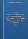 The Scots Peerage: Founded on Wood's Edition of Sir Robert Douglas's Peerage of Scotland . - James Balfour Paul