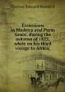 Excursions in Madeira and Porto Santo, during the autumn of 1823, while on his third voyage to Africa; - Thomas Edward Bowdich