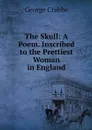 The Skull: A Poem. Inscribed to the Prettiest Woman in England - Crabbe George