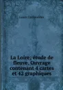 La Loire; etude de fleuve. Ouvrage contenant 4 cartes et 42 graphiques - Louis Gallouédec