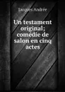 Un testament original; comedie de salon en cinq actes - Jacques Andrée