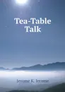Tea-Table Talk - Jerome Jerome K
