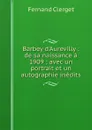 Barbey d'Aurevilly : de sa naissance a 1909 ; avec un portrait et un autographie inedits - Fernand Clerget