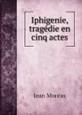 Iphigenie, tragedie en cinq actes - Jean Moréas