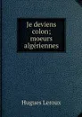 Je deviens colon; moeurs algeriennes - Hugues Leroux