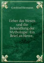 Ueber das Wesen und die Behandlung der Mythologie: Ein Brief an Herrn . - Gottfried Hermann