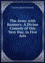 The Army with Banners: A Divine Comedy of this Very Day, in Five Acts - Kennedy Charles Rann