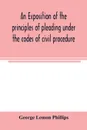 An exposition of the principles of pleading under the codes of civil procedure - George Lemon Phillips