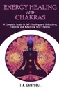 Energy Healing and Chakras. A Complete Guide to Self- Healing and Unblocking, Clearing and Balancing Your Chakras - T.A. Campbell