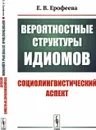 Вероятностные структуры идиомов: Социолингвистический аспект / Изд.2 - Ерофеева Е.В.