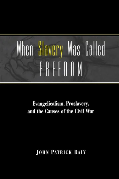 Обложка книги When Slavery Was Called Freedom. Evangelicalism, Proslavery, and the Causes of the Civil War, John Patrick Daly