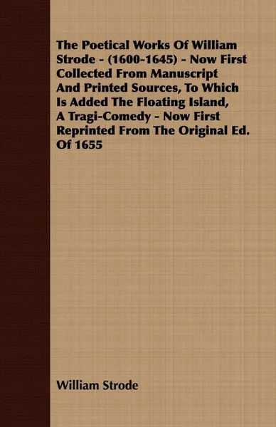 Обложка книги The Poetical Works Of William Strode - (1600-1645) - Now First Collected From Manuscript And Printed Sources, To Which Is Added The Floating Island, A Tragi-Comedy - Now First Reprinted From The Original Ed. Of 1655, William Strode