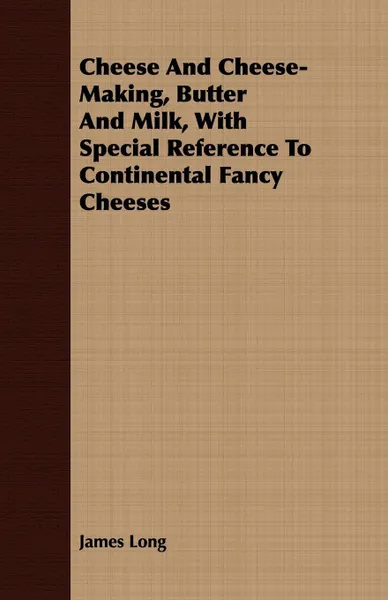 Обложка книги Cheese and Cheese-Making, Butter and Milk, with Special Reference to Continental Fancy Cheeses, James Long