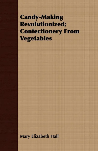 Обложка книги Candy-Making Revolutionized; Confectionery From Vegetables, Mary Elizabeth Hall