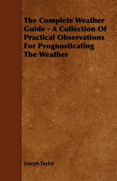 Обложка книги The Complete Weather Guide - A Collection Of Practical Observations For Prognosticating The Weather, Joseph Taylor