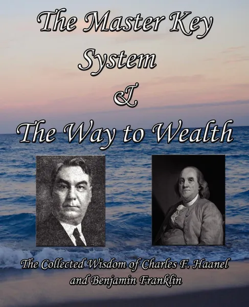 Обложка книги The Master Key System & The Way to Wealth - The Collected Wisdom of Charles F. Haanel and Benjamin Franklin, Charles F Haanel, Benjamin Franklin