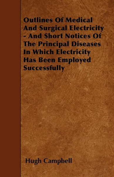 Обложка книги Outlines Of Medical And Surgical Electricity - And Short Notices Of The Principal Diseases In Which Electricity Has Been Employed Successfully, Hugh Campbell