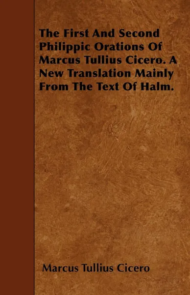 Обложка книги The First And Second Philippic Orations Of Marcus Tullius Cicero. A New Translation Mainly From The Text Of Halm., Marcus Tullius Cicero