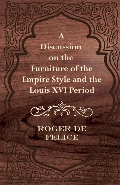 Обложка книги A Discussion on the Furniture of the Empire Style and the Louis XVI Period, Roger De Felice