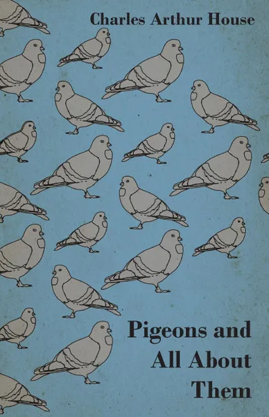 Обложка книги Pigeons and All About Them, Charles Arthur House