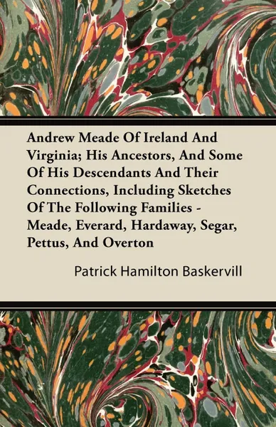 Обложка книги Andrew Meade Of Ireland And Virginia; His Ancestors, And Some Of His Descendants And Their Connections, Including Sketches Of The Following Families - Meade, Everard, Hardaway, Segar, Pettus, And Overton, Patrick Hamilton Baskervill