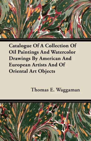 Обложка книги Catalogue Of A Collection Of Oil Paintings And Watercolor Drawings By American And European Artists And Of Oriental Art Objects, Thomas E. Waggaman