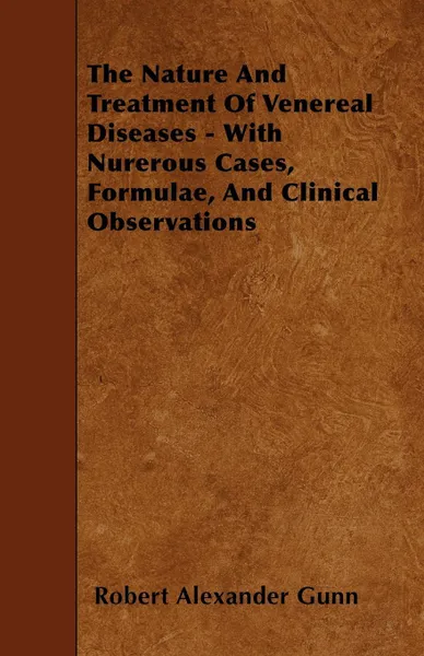 Обложка книги The Nature And Treatment Of Venereal Diseases - With Nurerous Cases, Formulae, And Clinical Observations, Robert Alexander Gunn