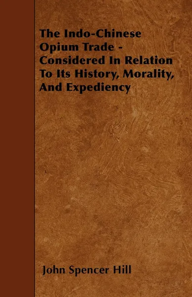 Обложка книги The Indo-Chinese Opium Trade - Considered In Relation To Its History, Morality, And Expediency, John Spencer Hill