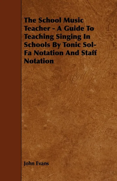 Обложка книги The School Music Teacher - A Guide to Teaching Singing in Schools by Tonic Sol-Fa Notation and Staff Notation, John Evans