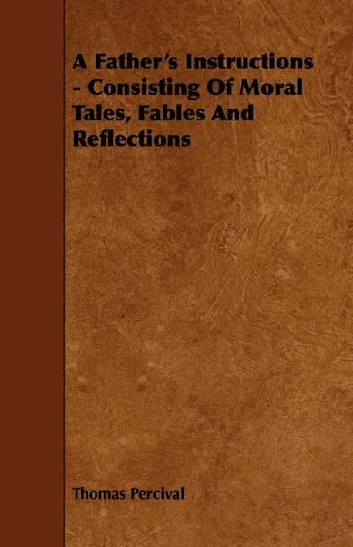 Обложка книги A Father's Instructions - Consisting of Moral Tales, Fables and Reflections, Thomas Percival