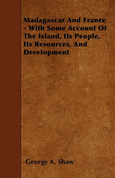 Обложка книги Madagascar And France - With Some Account Of The Island, Its People, Its Resources, And Development, George A. Shaw