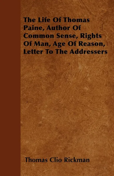 Обложка книги The Life Of Thomas Paine, Author Of Common Sense, Rights Of Man, Age Of Reason, Letter To The Addressers, Thomas Clio Rickman