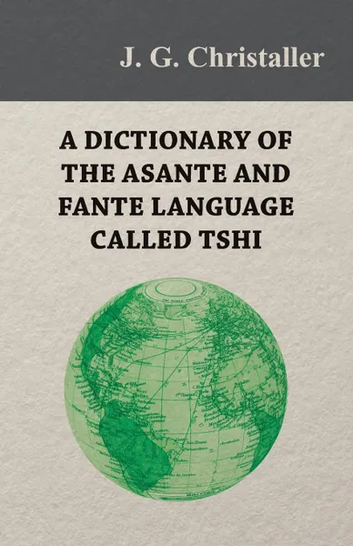 Обложка книги A Dictionary of the Asante and Fante Language Called Tshi (Chwee, Twi), With a Grammatical Introduction and Appendices on the Geography of the Gold Coast and Other Subjects, J. G. Christaller