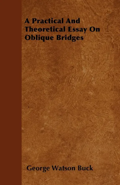 Обложка книги A Practical And Theoretical Essay On Oblique Bridges, George Watson Buck