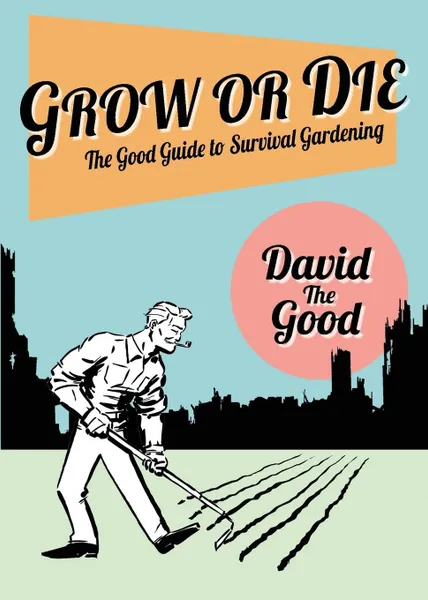 Обложка книги Grow or Die. The Good Guide to Survival Gardening, David Goodman