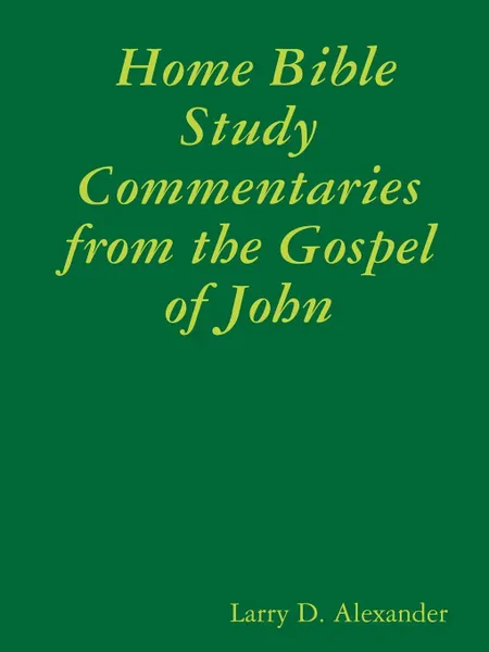 Обложка книги Home Bible Study Commentaries from the Gospel of John, Larry D. Alexander