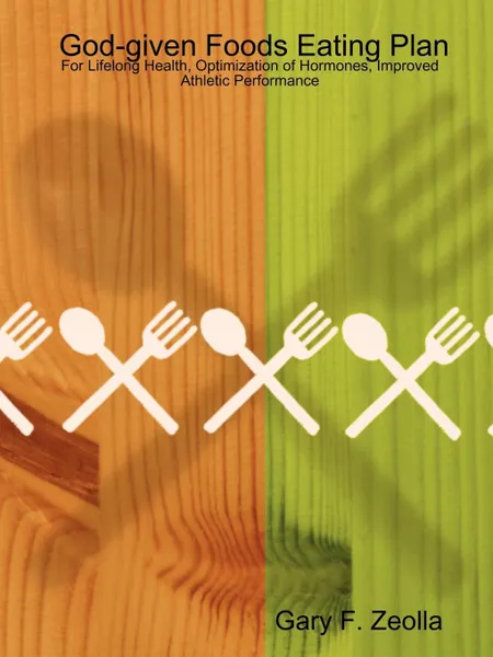 Обложка книги God-given Foods Eating Plan. For Lifelong Health, Optimization of Hormones, Improved Athletic Performance, Gary F. Zeolla