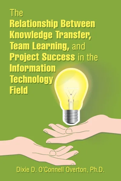 Обложка книги The Relationship Between Knowledge Transfer, Team Learning, and Project Success in the Information Technology Field, Dixie D. O'Connell Overton