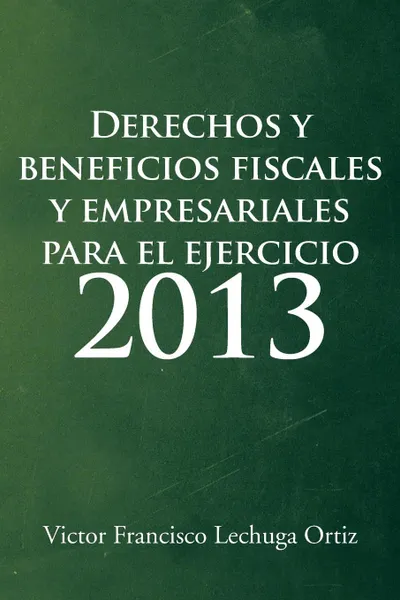 Обложка книги Derechos y Beneficios Fiscales y Empresariales Para El Ejercicio 2013, Victor Francisco Lechuga Ortiz