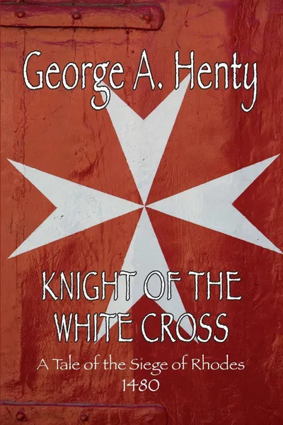 Обложка книги Knight of the White Cross. A Tale of the Siege of Rhodes, George A. Henty