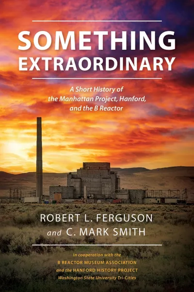 Обложка книги Something Extraordinary. A Short History of the Manhattan Project, Hanford, and the B Reactor, Robert L. Ferguson, C. Mark Smith